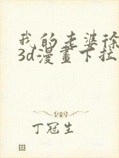 我的老婆徐海燕3d漫画下拉式免费