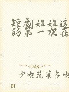 短剧姐姐这是我的第一次在线观看