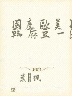 国产 欧美 日韩 麻豆 一区