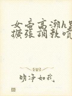 女帝高潮h跪趴扩张调教喷水小说封面