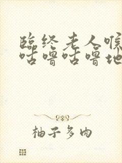 临终老人喉咙里咕噜咕噜地响