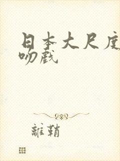 日本大尺度激情吻戏