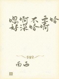 嗯啊不要哈不要好深哈啊