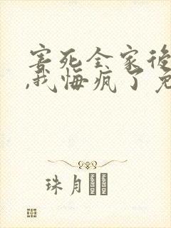 害死全家后重生,我悔疯了免费全文阅读