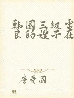 韩国三级电影善良的嫂子在线观看