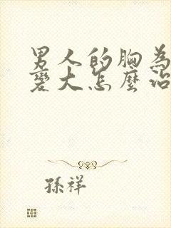 男人的胸为什么变大怎么治疗