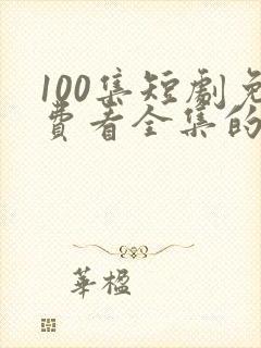 100集短剧免费看全集的