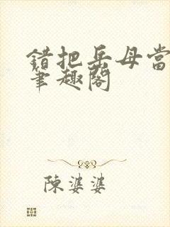 错把岳母当老婆笔趣阁