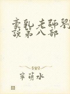 豪乳老师刘艳小说第八部