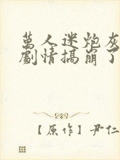 万人迷炮灰又把剧情搞崩了免费阅读