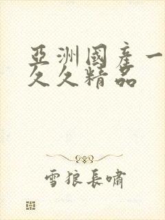 亚洲国产一成人久久精品