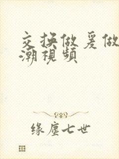 交换做爰做到高潮视频