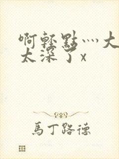 啊轻点灬大粗嗯太深了x