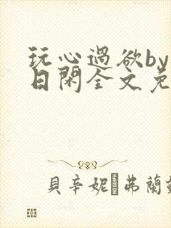 玩心过欲by半日闲全文免费阅读笔趣阁