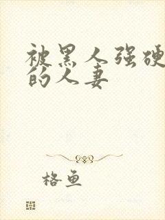 被黑人强硬侵犯的人妻