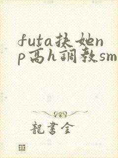 futa扶她np高h调教smabo