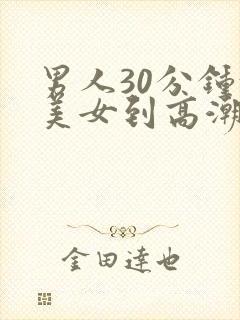 男人30分钟让美女到高潮视频