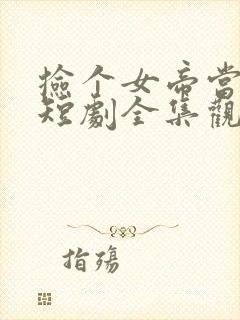 捡个女帝当老婆短剧全集观看免费