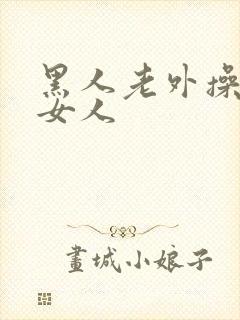 黑人老外操亚洲女人