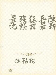 最强狂兵陈六何沈轻舞最新章节封面