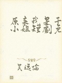 原来我是千金大小姐短剧免费观看