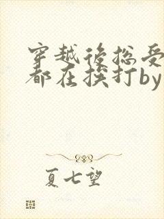 穿越后总受每天都在挨打by免费阅读最新章节