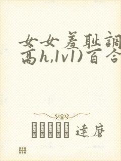 女女羞耻调教(高h,1v1)百合