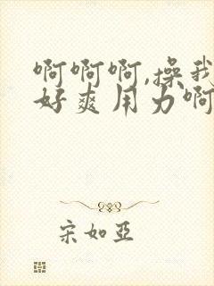 啊啊啊,操我,好爽用力啊