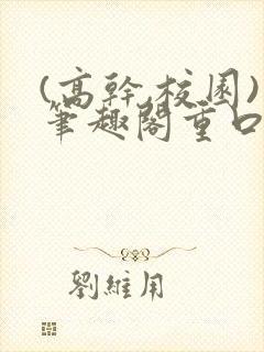 (高干,校园)笔趣阁重口