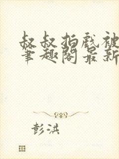 叔叔拍戏被直入笔趣阁最新章节免费