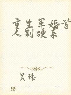 重生军婚首长大人别硬来