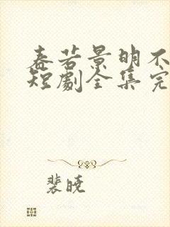 春若景明不相逢短剧全集完整版