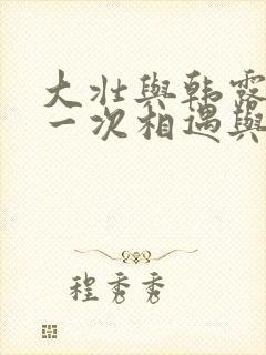 大壮与韩露的第一次相遇与爱情故事