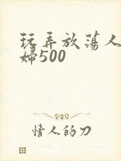 玩弄放荡人妻少妇500