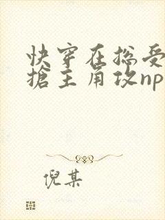快穿在总受文里抢主角攻np