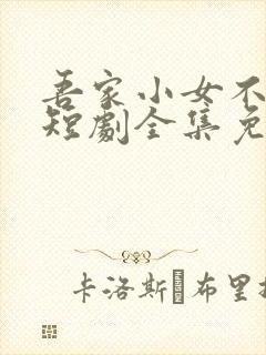 吾家小女不好惹短剧全集免费观看