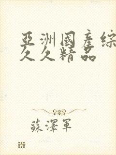 亚洲国产综合久久久精品