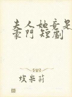 夫人她竟是顶级豪门 短剧