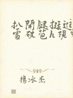 扒开腿挺进嫩苞处破苞h视频