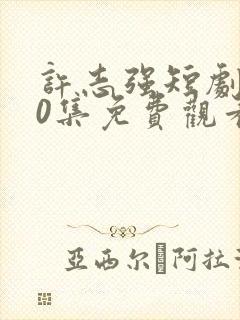 许志强短剧100集免费观看