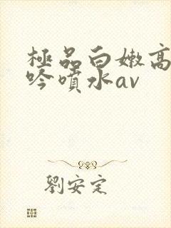 极品白嫩高潮呻吟喷水av