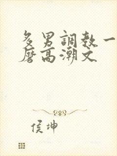 多男调教一女折磨高潮文