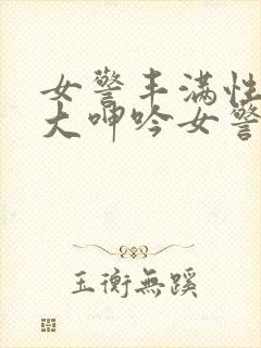 女警丰满性感粗大呻吟女警卧底小说