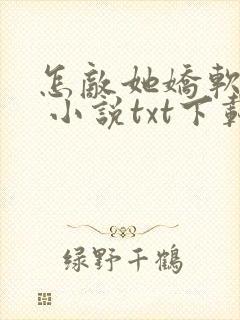 怎敌她娇软可人 小说txt下载