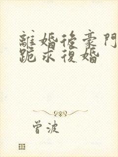 离婚后豪门前夫跪求复婚