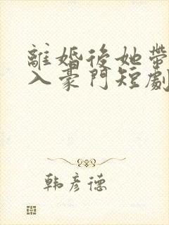 离婚后她带崽嫁入豪门短剧全部播放