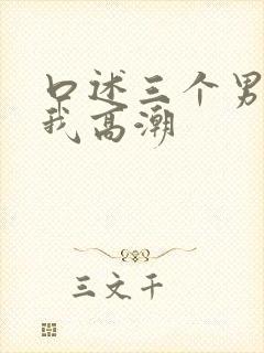 口述三个男人让我高潮