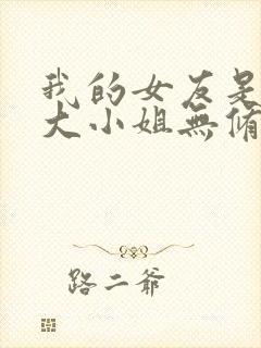 我的女友是恶劣大小姐无修笔趣阁