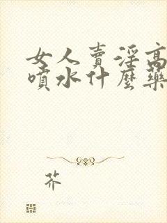 女人卖淫高潮时喷水什么药