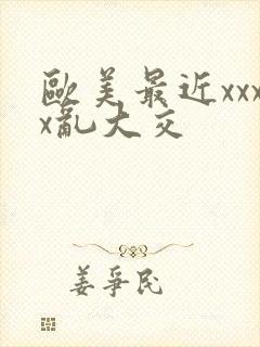 欧美最近xxxx乱大交